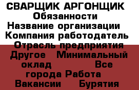 СВАРЩИК-АРГОНЩИК.  Обязанности › Название организации ­ Компания-работодатель › Отрасль предприятия ­ Другое › Минимальный оклад ­ 25 000 - Все города Работа » Вакансии   . Бурятия респ.